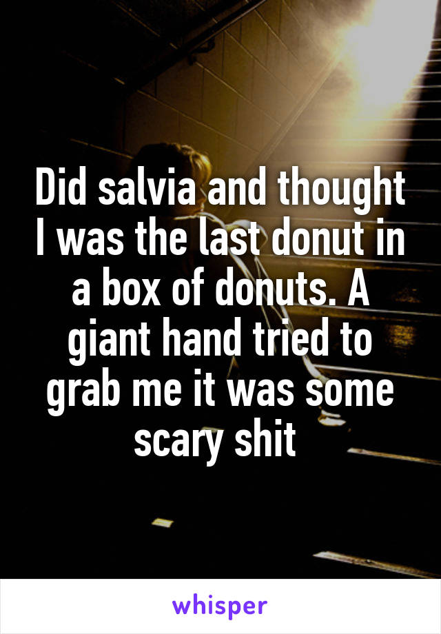 Did salvia and thought I was the last donut in a box of donuts. A giant hand tried to grab me it was some scary shit 