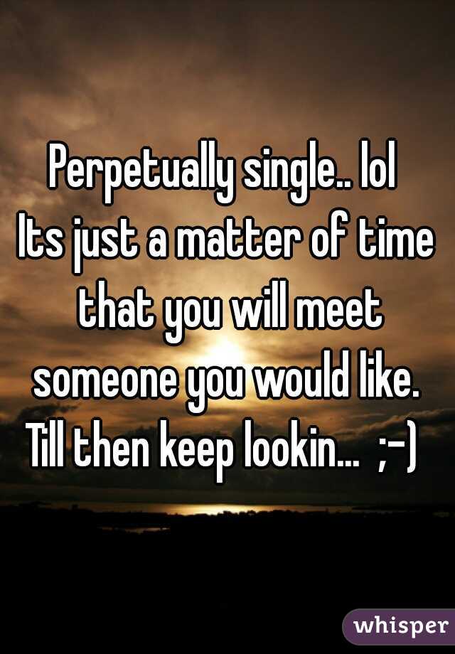 Perpetually single.. lol 
Its just a matter of time that you will meet someone you would like. 
Till then keep lookin...  ;-) 