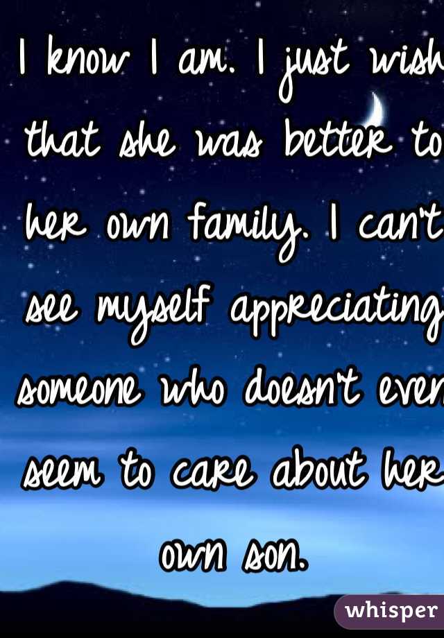 I know I am. I just wish that she was better to her own family. I can't see myself appreciating someone who doesn't even seem to care about her own son. 