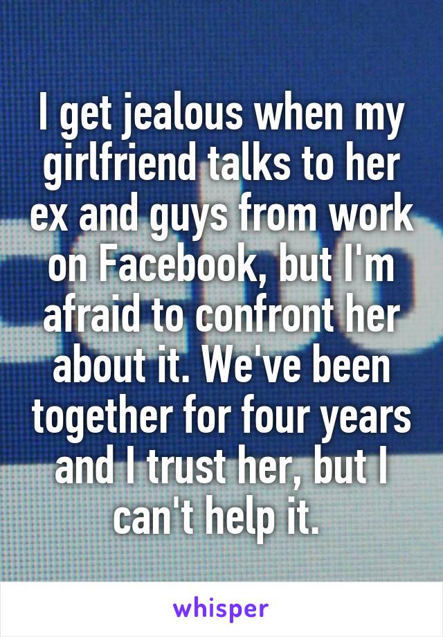 I get jealous when my girlfriend talks to her ex and guys from work on Facebook, but I'm afraid to confront her about it. We've been together for four years and I trust her, but I can't help it. 
