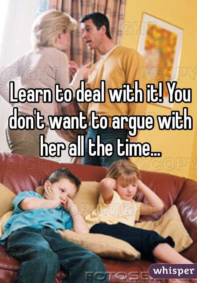 Learn to deal with it! You don't want to argue with her all the time...