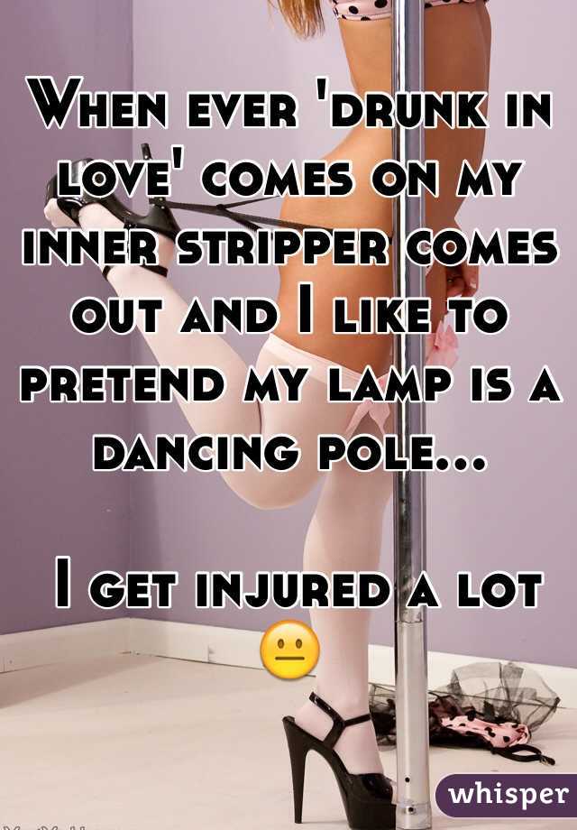 When ever 'drunk in love' comes on my inner stripper comes out and I like to pretend my lamp is a dancing pole...

 I get injured a lot 😐