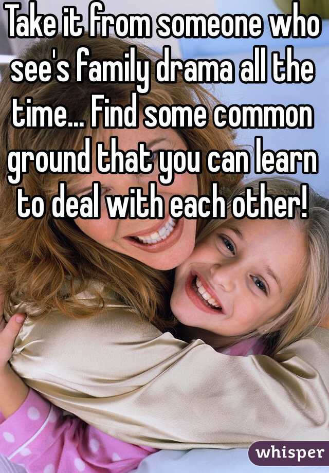 Take it from someone who see's family drama all the time... Find some common ground that you can learn to deal with each other!