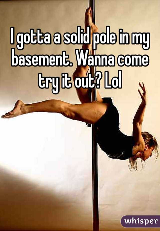 I gotta a solid pole in my basement. Wanna come try it out? Lol