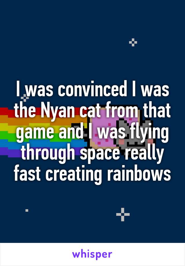I was convinced I was the Nyan cat from that game and I was flying through space really fast creating rainbows