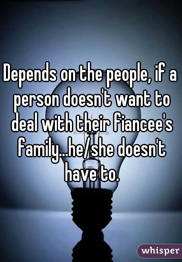 Depends on the people, if a person doesn't want to deal with their fiancee's family...he/she doesn't have to.