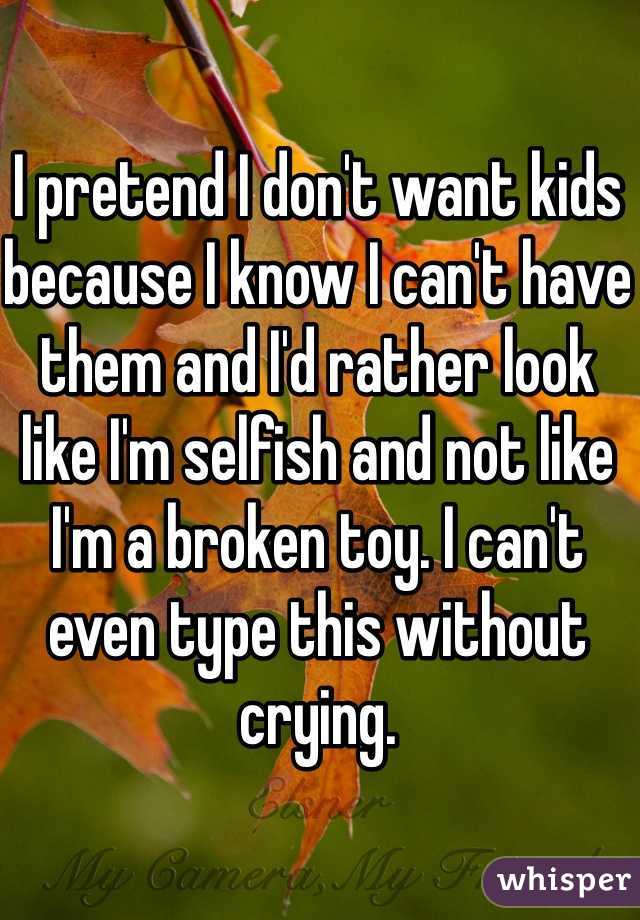 I pretend I don't want kids because I know I can't have them and I'd rather look like I'm selfish and not like I'm a broken toy. I can't even type this without crying. 