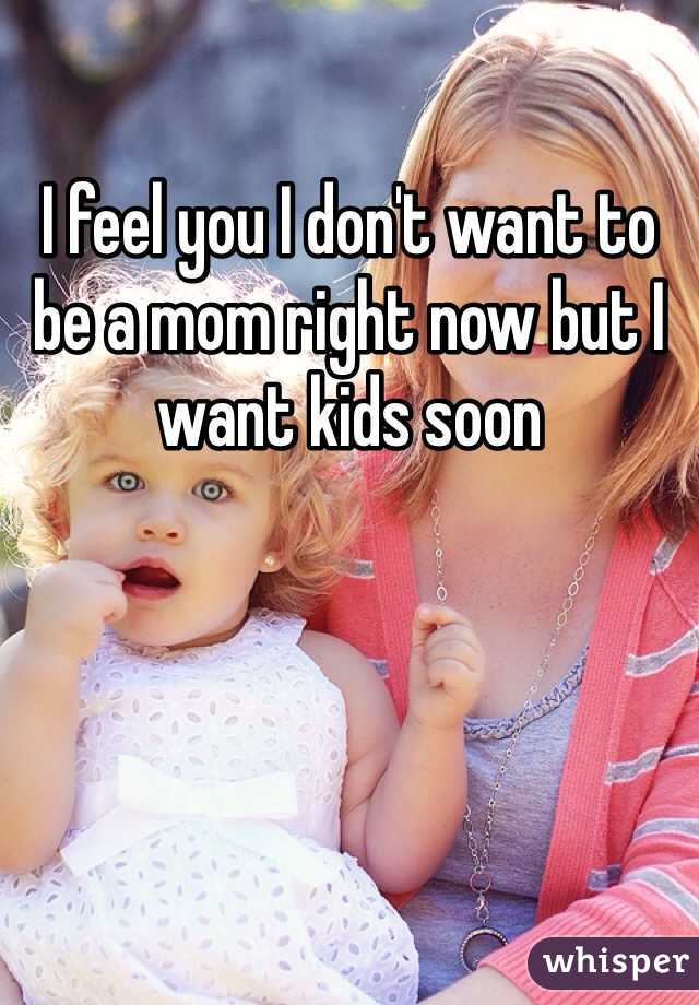 I feel you I don't want to be a mom right now but I want kids soon