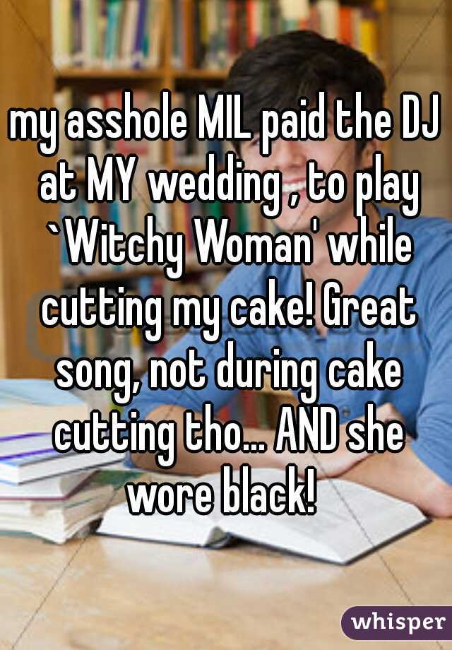 my asshole MIL paid the DJ at MY wedding , to play `Witchy Woman' while cutting my cake! Great song, not during cake cutting tho... AND she wore black!  