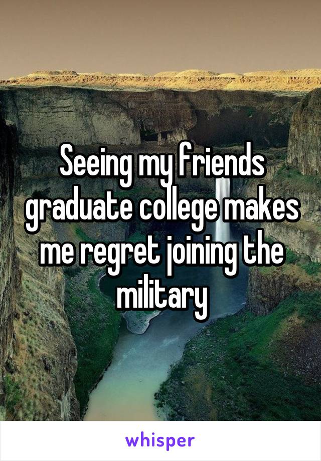 Seeing my friends graduate college makes me regret joining the military