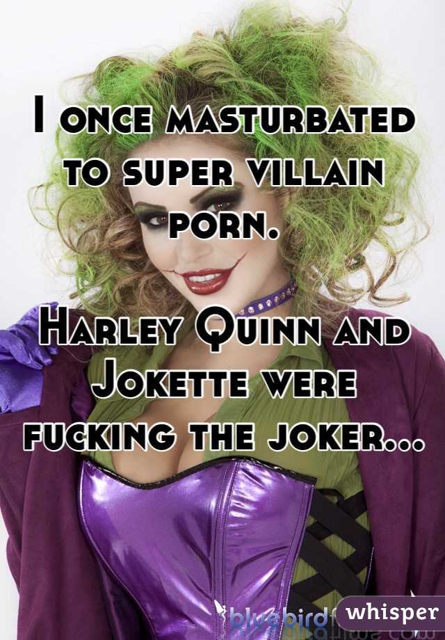 I once masturbated to super villain porn.

Harley Quinn and Jokette were fucking the joker... 