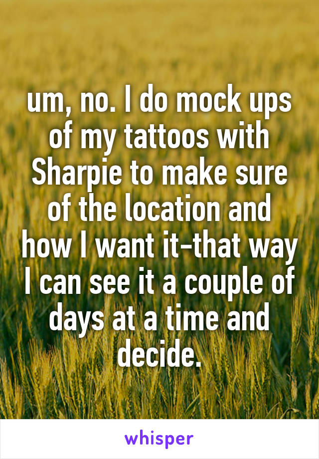 um, no. I do mock ups of my tattoos with Sharpie to make sure of the location and how I want it-that way I can see it a couple of days at a time and decide.