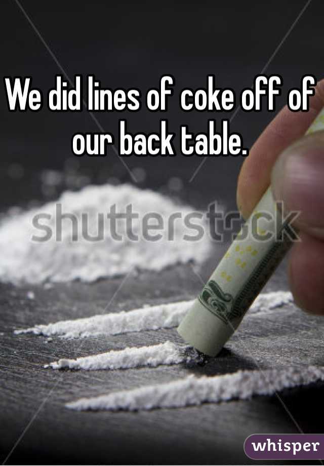 We did lines of coke off of our back table. 