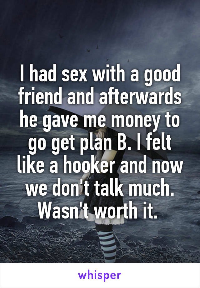 I had sex with a good friend and afterwards he gave me money to go get plan B. I felt like a hooker and now we don't talk much. Wasn't worth it. 