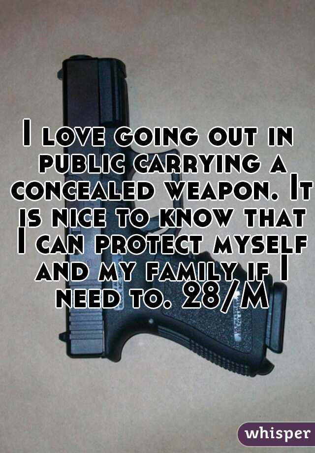 I love going out in public carrying a concealed weapon. It is nice to know that I can protect myself and my family if I need to. 28/M