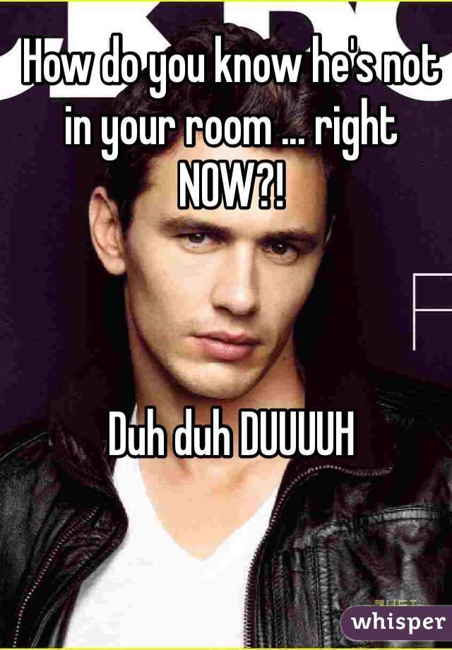 How do you know he's not in your room ... right NOW?!



Duh duh DUUUUH