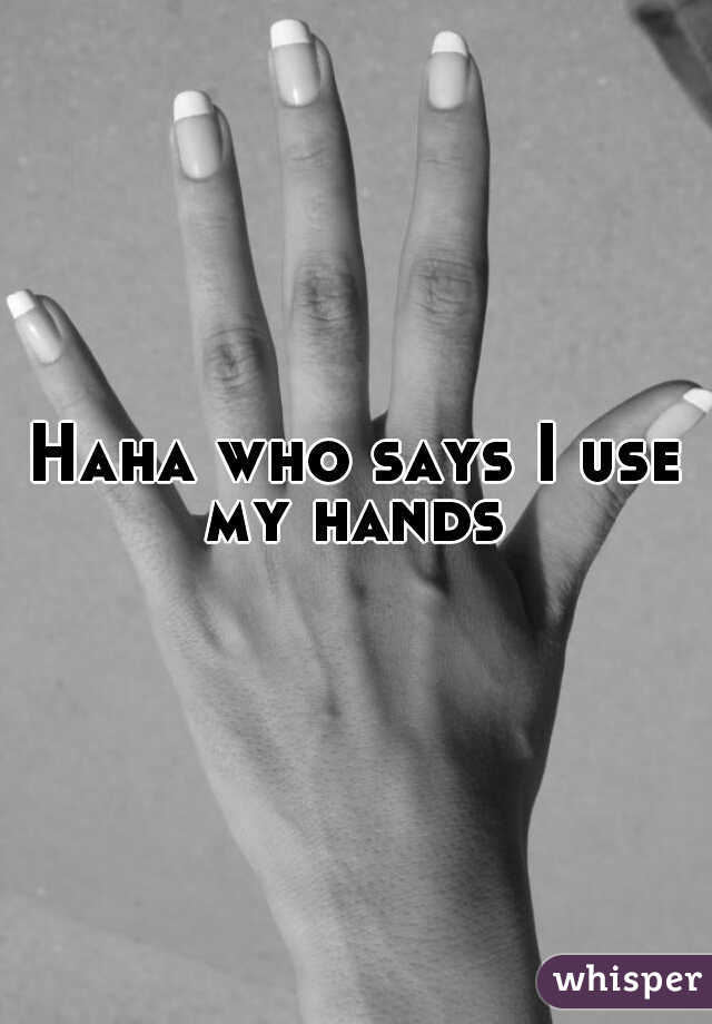 Haha who says I use my hands 