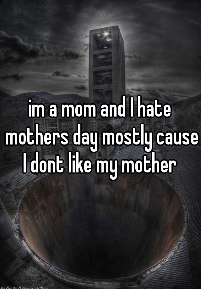 Im A Mom And I Hate Mothers Day Mostly Cause I Dont Like My Mother 