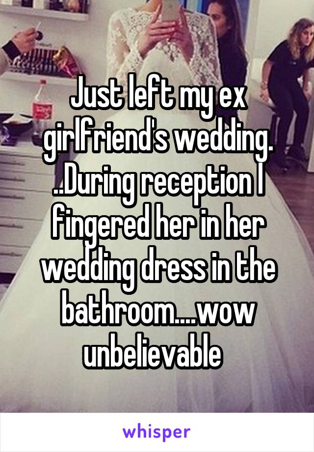 Just left my ex girlfriend's wedding. ..During reception I fingered her in her wedding dress in the bathroom....wow unbelievable  