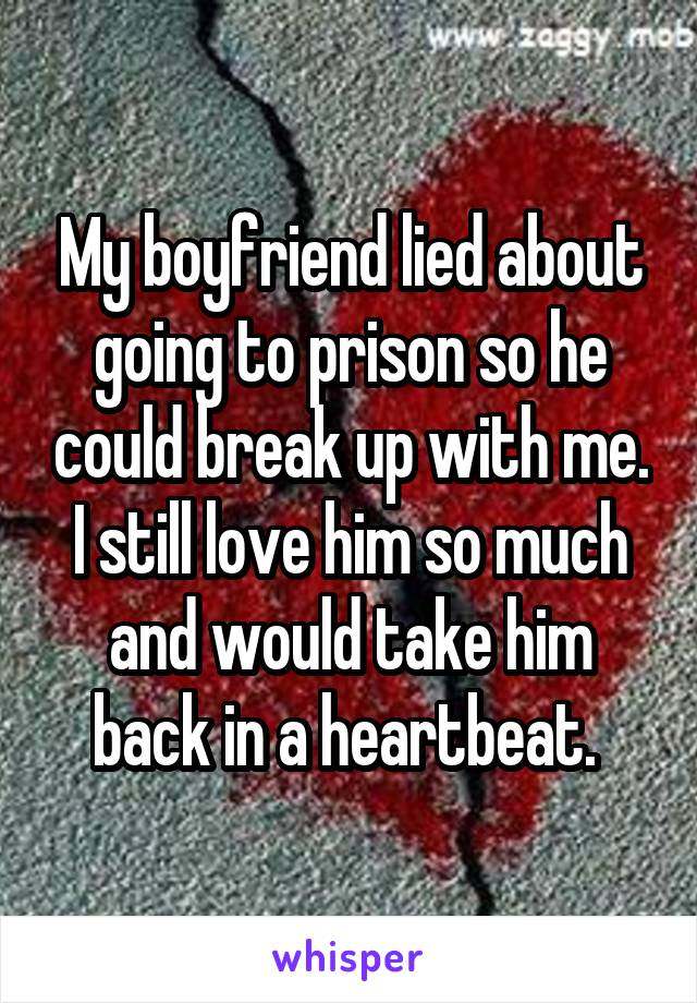 My boyfriend lied about going to prison so he could break up with me. I still love him so much and would take him back in a heartbeat. 