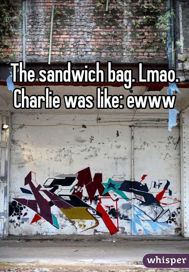 The sandwich bag. Lmao. Charlie was like: ewww