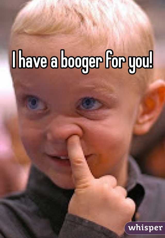 I have a booger for you!