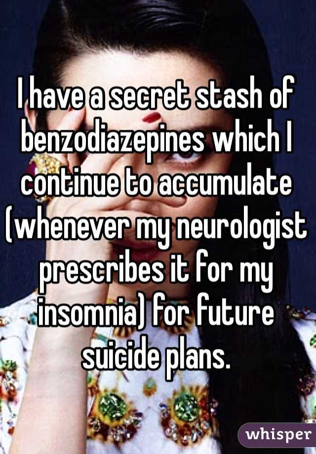 I have a secret stash of benzodiazepines which I continue to accumulate (whenever my neurologist prescribes it for my insomnia) for future suicide plans.