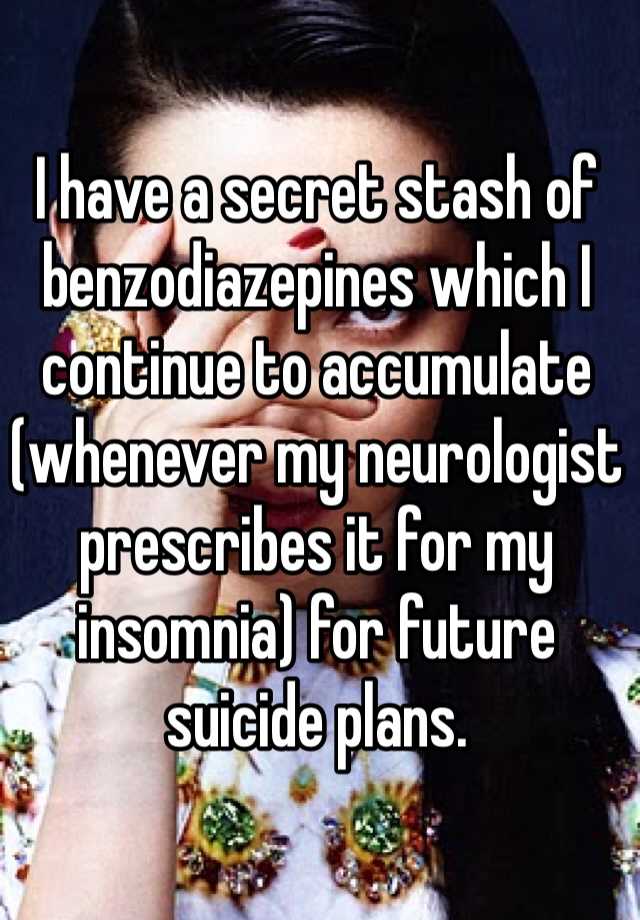 I have a secret stash of benzodiazepines which I continue to accumulate (whenever my neurologist prescribes it for my insomnia) for future suicide plans.