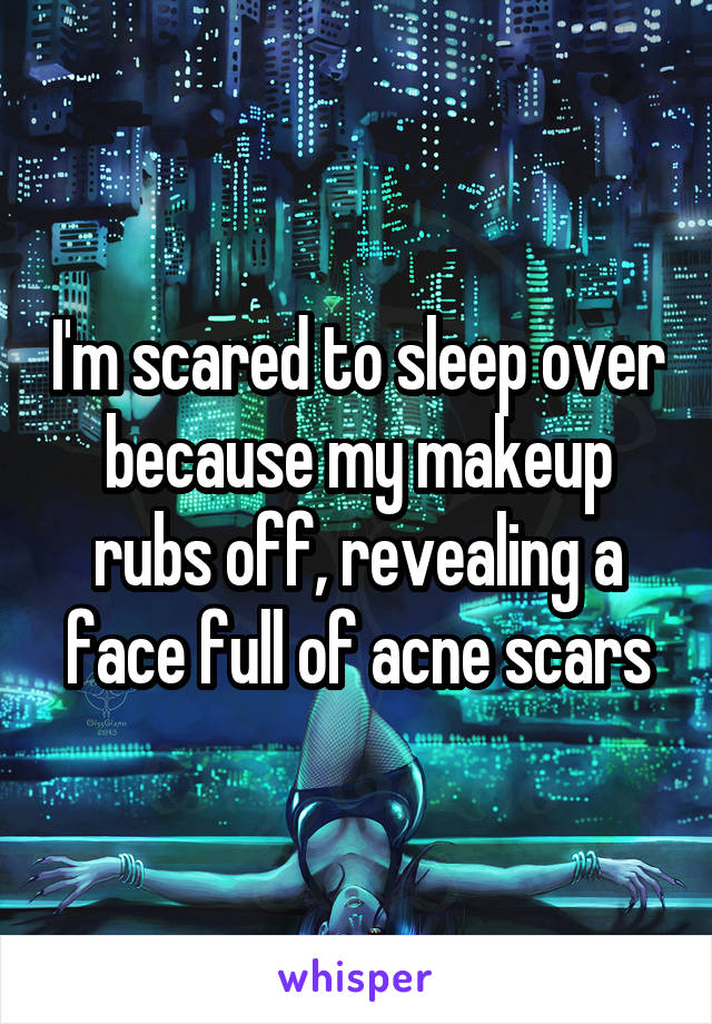 I'm scared to sleep over because my makeup rubs off, revealing a face full of acne scars