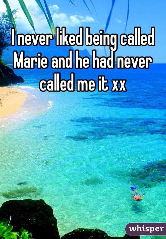 I never liked being called Marie and he had never called me it xx 