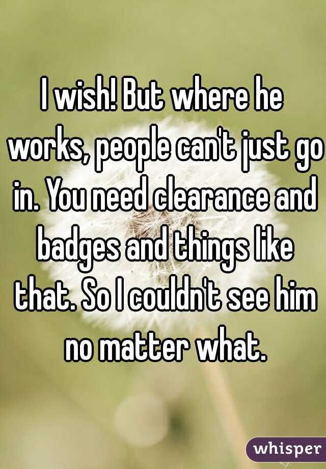 I wish! But where he works, people can't just go in. You need clearance and badges and things like that. So I couldn't see him no matter what.