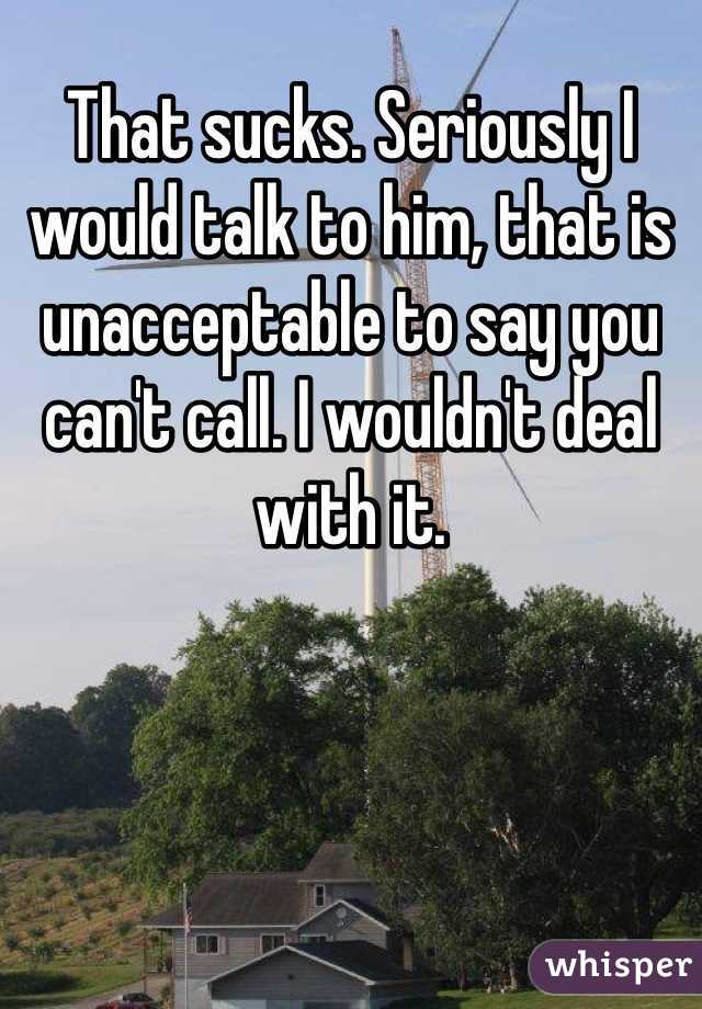 That sucks. Seriously I would talk to him, that is unacceptable to say you can't call. I wouldn't deal with it. 