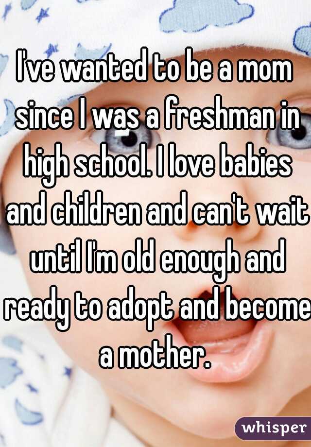 I've wanted to be a mom since I was a freshman in high school. I love babies and children and can't wait until I'm old enough and ready to adopt and become a mother. 