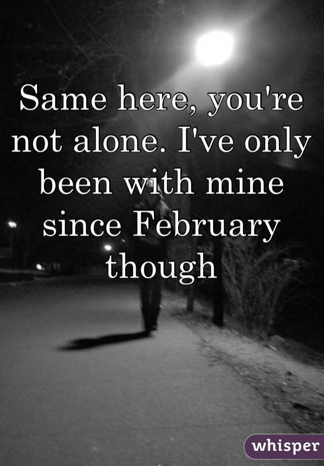 Same here, you're not alone. I've only been with mine since February though 