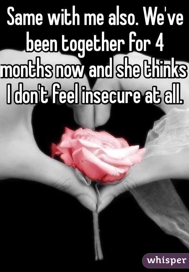 Same with me also. We've been together for 4 months now and she thinks I don't feel insecure at all. 