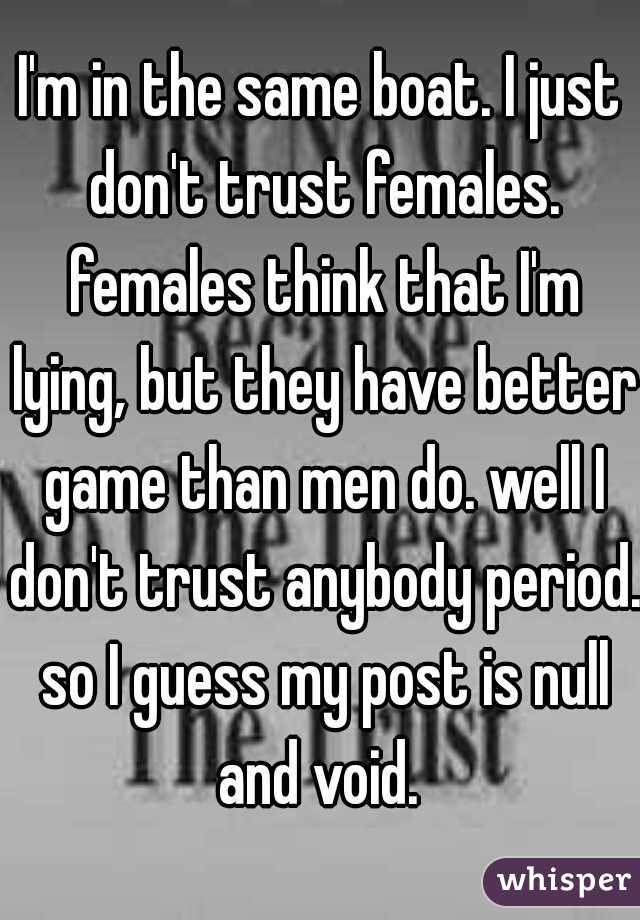 I'm in the same boat. I just don't trust females. females think that I'm lying, but they have better game than men do. well I don't trust anybody period. so I guess my post is null and void. 