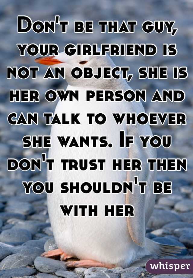 Don't be that guy, your girlfriend is not an object, she is her own person and can talk to whoever she wants. If you don't trust her then you shouldn't be with her
