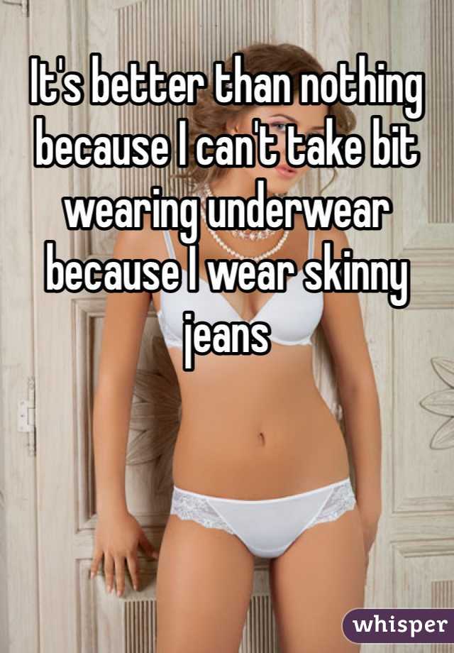 It's better than nothing because I can't take bit wearing underwear because I wear skinny jeans