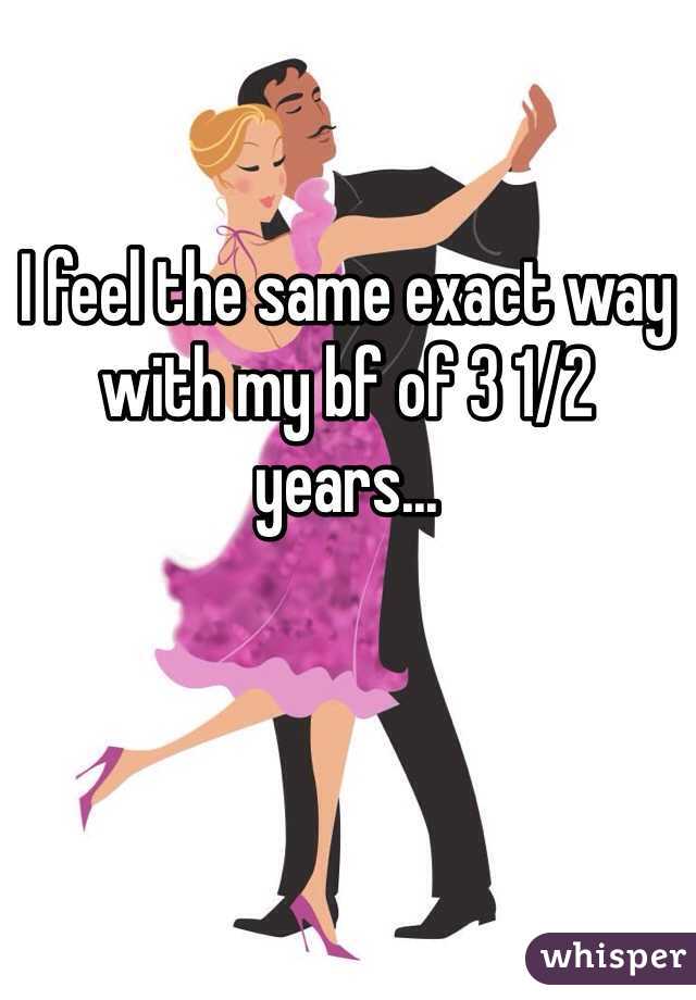 I feel the same exact way with my bf of 3 1/2 years...