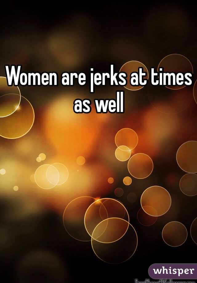 Women are jerks at times as well