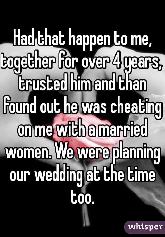 Had that happen to me, together for over 4 years, trusted him and than found out he was cheating on me with a married women. We were planning our wedding at the time too.