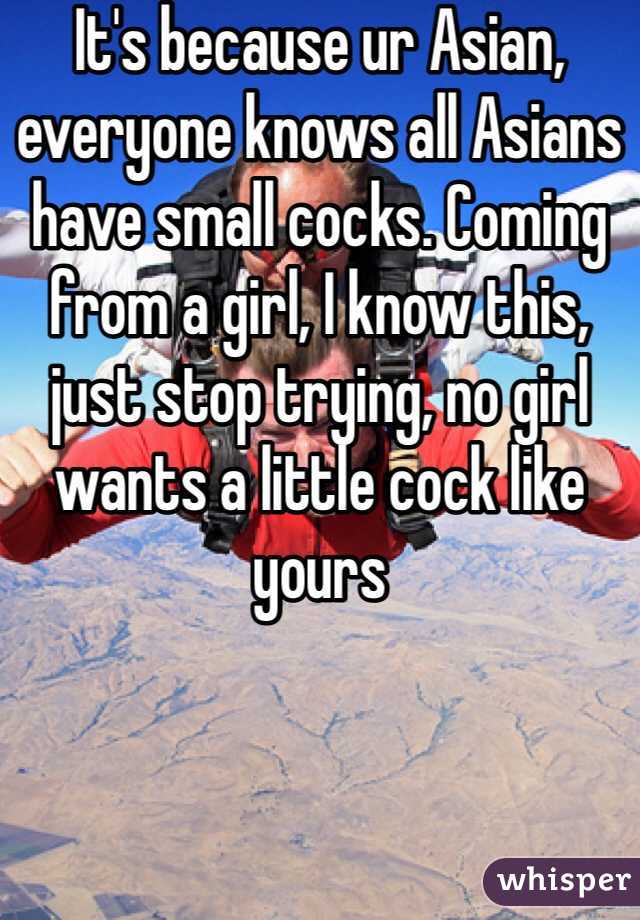 It's because ur Asian, everyone knows all Asians have small cocks. Coming from a girl, I know this, just stop trying, no girl wants a little cock like yours