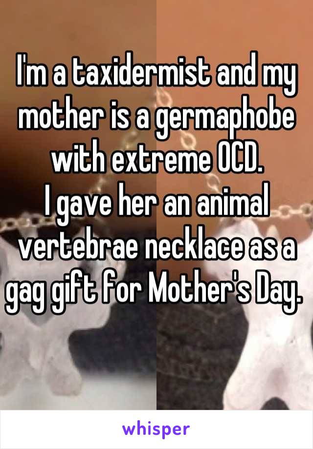 I'm a taxidermist and my mother is a germaphobe  with extreme OCD. 
I gave her an animal vertebrae necklace as a gag gift for Mother's Day. 