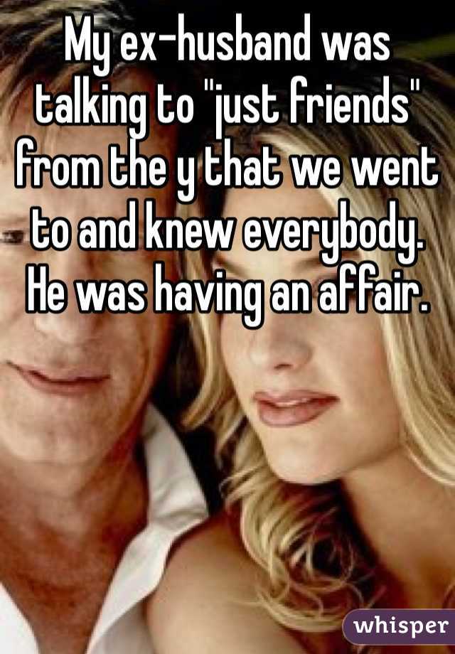 My ex-husband was talking to "just friends" from the y that we went to and knew everybody. 
He was having an affair.  