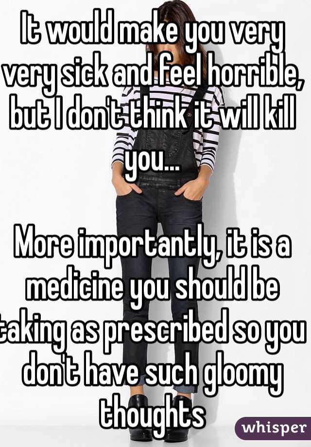 It would make you very very sick and feel horrible, but I don't think it will kill you...

More importantly, it is a medicine you should be taking as prescribed so you don't have such gloomy thoughts 