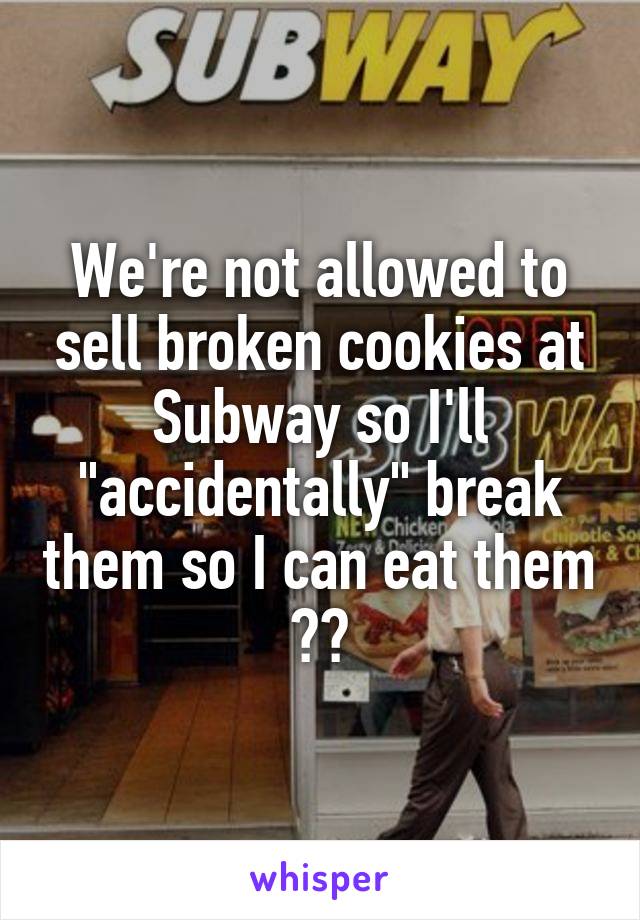 We're not allowed to sell broken cookies at Subway so I'll "accidentally" break them so I can eat them 