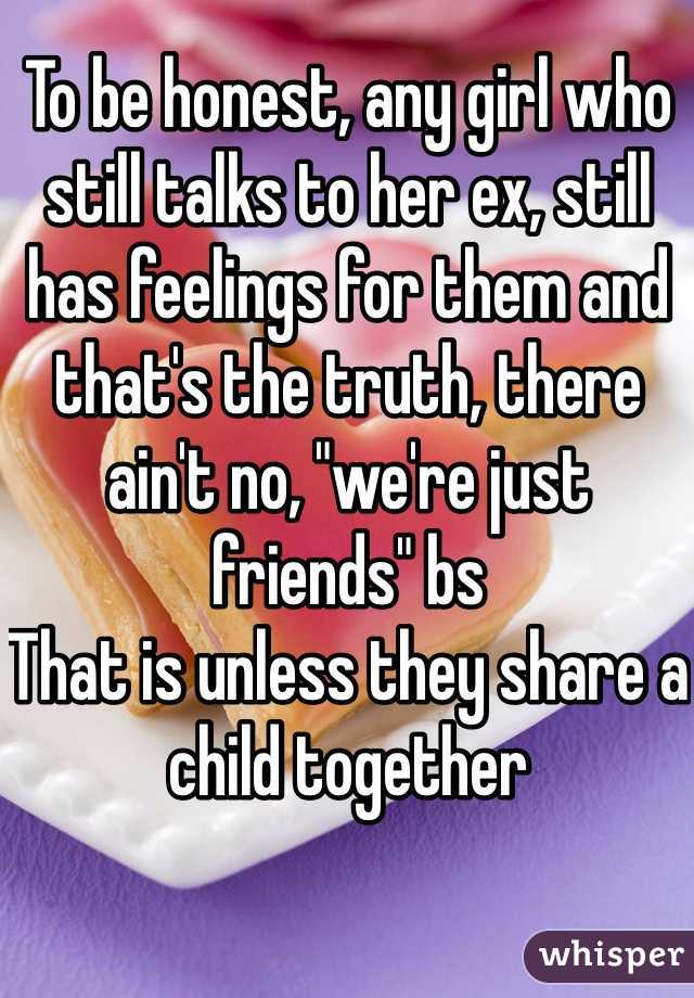 To be honest, any girl who still talks to her ex, still has feelings for them and that's the truth, there ain't no, "we're just friends" bs
That is unless they share a child together