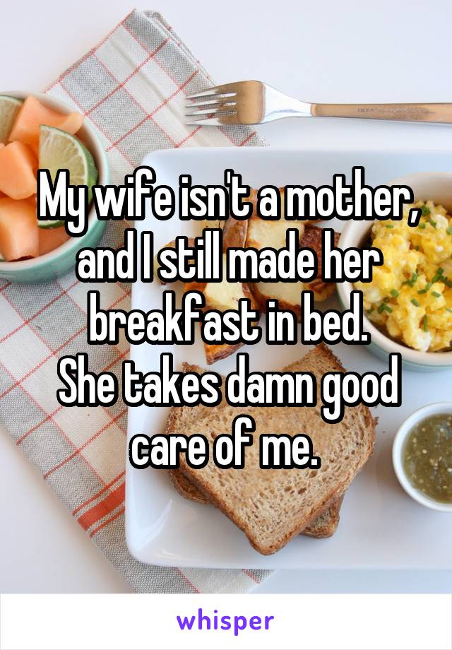 My wife isn't a mother, and I still made her breakfast in bed.
She takes damn good care of me. 
