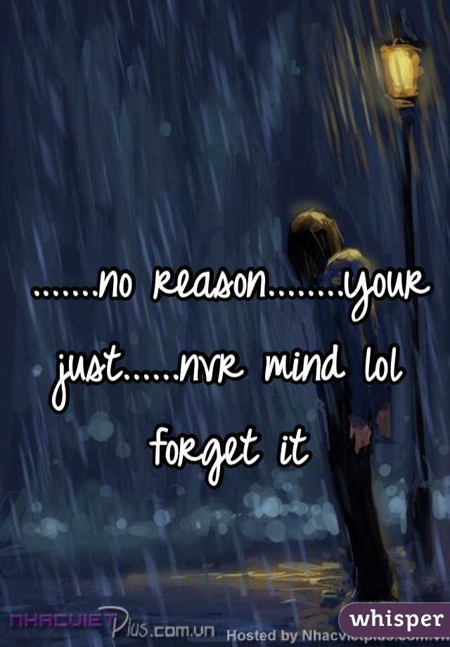 .......no reason........your just......nvr mind lol forget it 