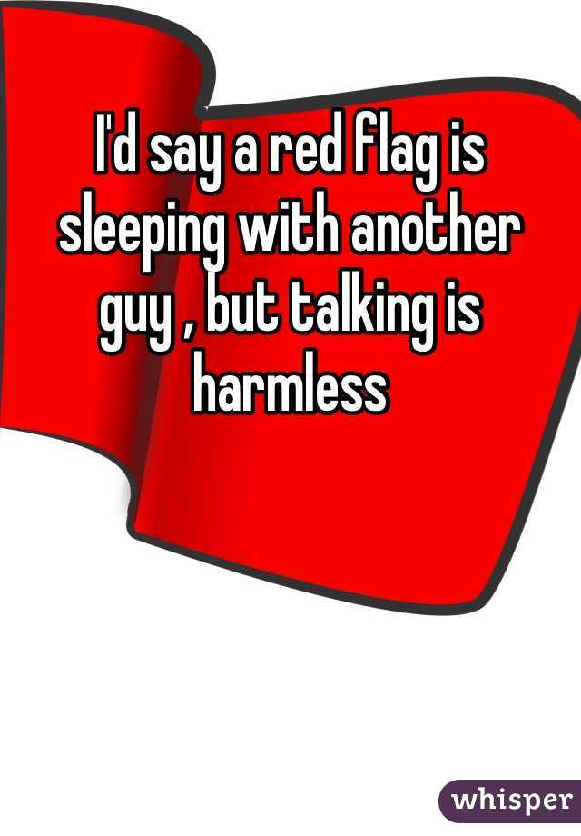 I'd say a red flag is sleeping with another guy , but talking is harmless